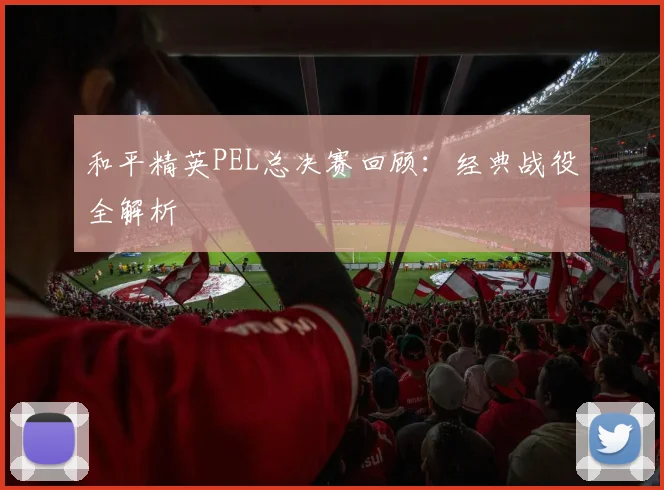 和平精英PEL总决赛回顾:经典战役全解析