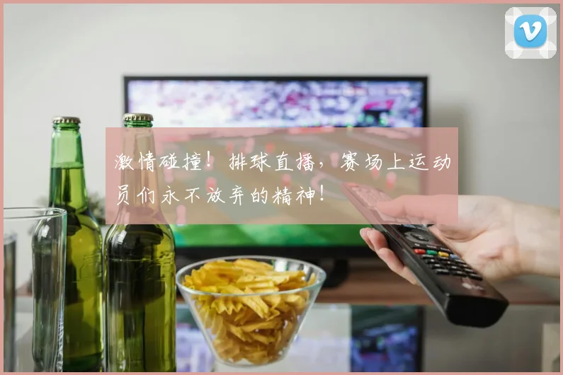 激情碰撞！排球直播，赛场上运动员们永不放弃的精神！