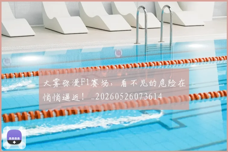 大雾弥漫F1赛场，看不见的危险在悄悄逼近！_20260526073614