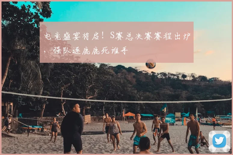 电竞盛宴将启!S赛总决赛赛程出炉,强队逐鹿鹿死谁手