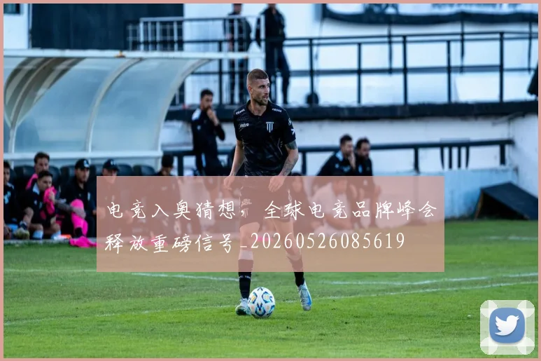 电竞入奥猜想,全球电竞品牌峰会释放重磅信号_20260526085619
