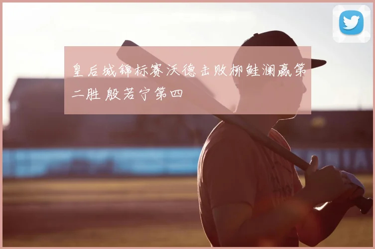 皇后城锦标赛沃德击败柳鲑澜赢第二胜 殷若宁第四
