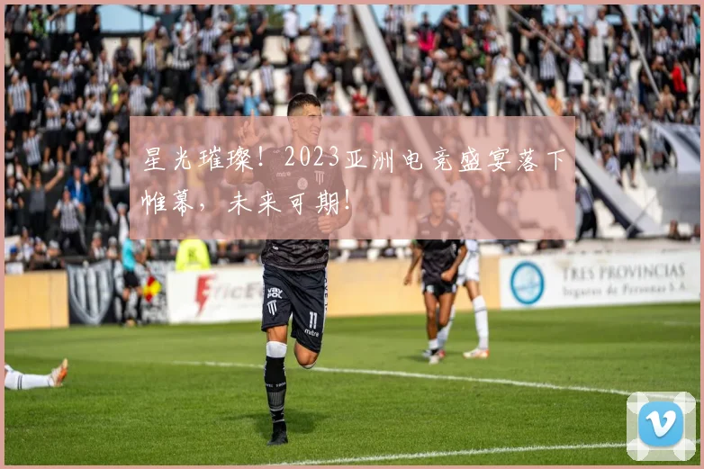 星光璀璨!2023亚洲电竞盛宴落下帷幕,未来可期!