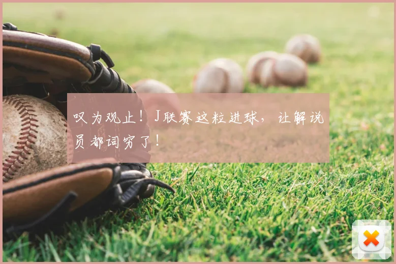 叹为观止!J联赛这粒进球,让解说员都词穷了!