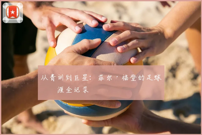 从青训到巨星：菲尔·福登的足球生涯全记录