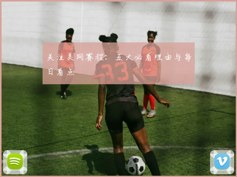 关注美网赛程：五大必看理由与每日看点