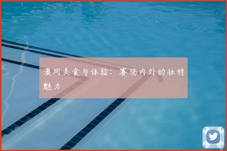 澳网美食与体验:赛场内外的独特魅力