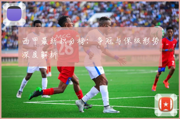 西甲最新积分榜:争冠与保级形势深度解析