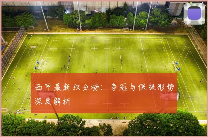 西甲最新积分榜：争冠与保级形势深度解析