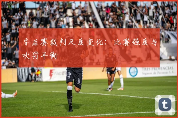 季后赛裁判尺度变化:比赛强度与吹罚平衡