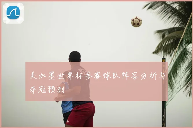美加墨世界杯参赛球队阵容分析与夺冠预测