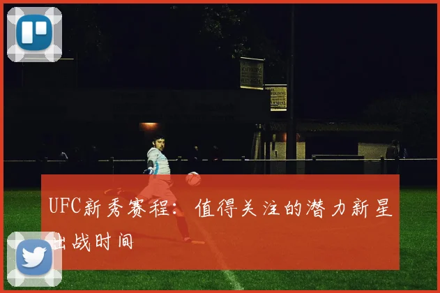 UFC新秀赛程:值得关注的潜力新星出战时间