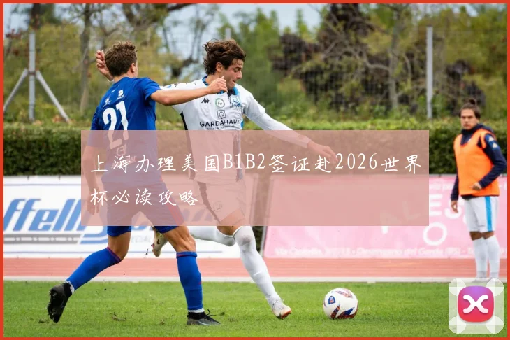上海办理美国B1B2签证赴2026世界杯必读攻略