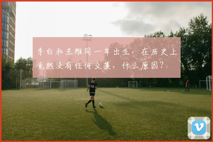 李白和王维同一年出生，在历史上竟然没有任何交集，什么原因？