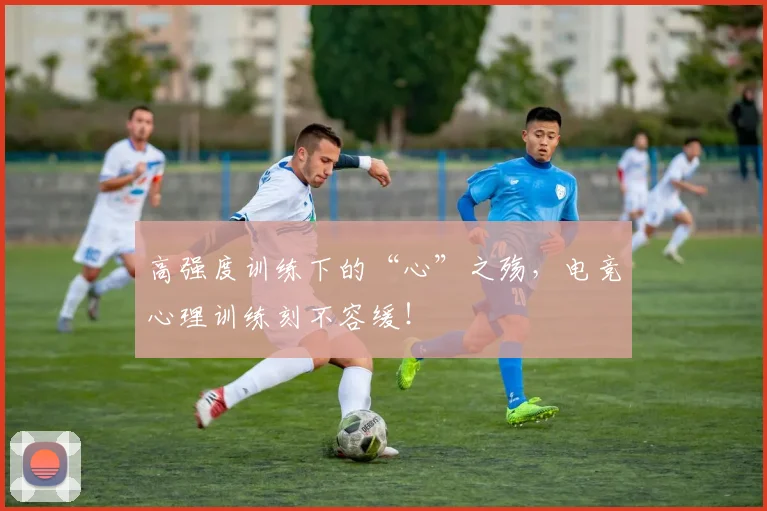 高强度训练下的“心”之殇，电竞心理训练刻不容缓！