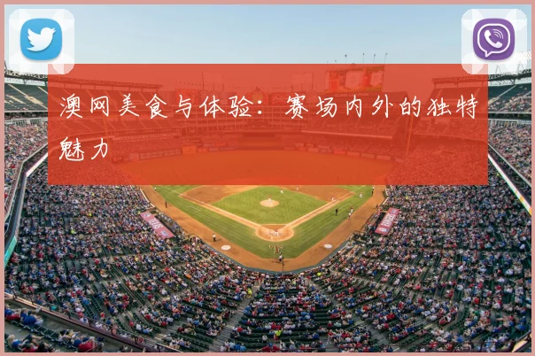 澳网美食与体验:赛场内外的独特魅力