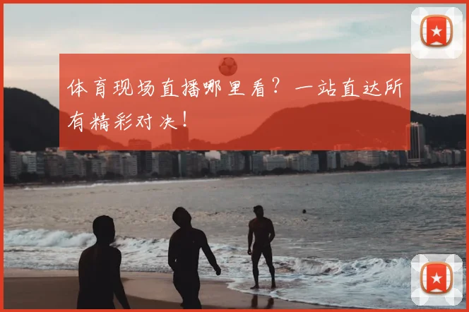 体育现场直播哪里看？一站直达所有精彩对决！