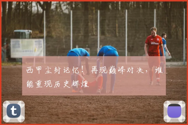 西甲尘封记忆!再现巅峰对决,谁能重现历史辉煌