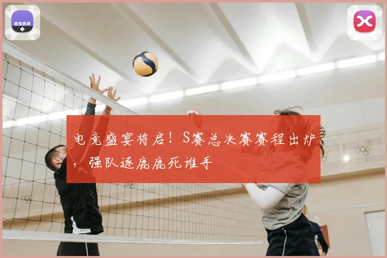 电竞盛宴将启!S赛总决赛赛程出炉,强队逐鹿鹿死谁手